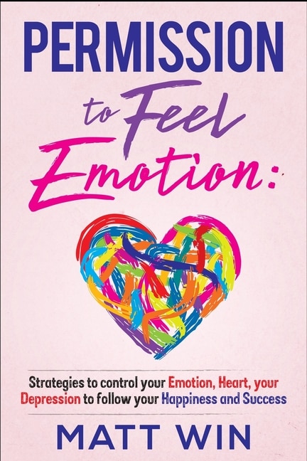 Permission to Feel Emotion: Strategies to Control Your Emotion, Heart, Your Depression to Follow Your Happiness and Success