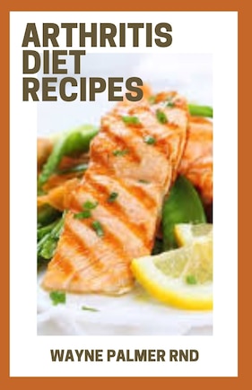 Arthritis Diet Recipes: The Efficient Diet Cookbook For Managing Arthritis Pain