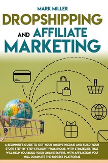 Dropshipping and Affiliate Marketing: A Beginner's Guide to Get Your Passive Income and Build Your Store Step-By-Step Straight from Home, with Strategies That Will Help You Build Your Online Empire.