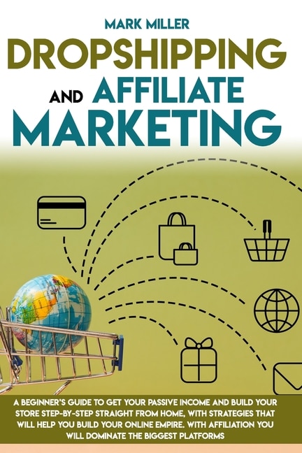 Dropshipping and Affiliate Marketing: A Beginner's Guide to Get Your Passive Income and Build Your Store Step-By-Step Straight from Home, with Strategies That Will Help You Build Your Online Empire.