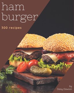 300 Hamburger Recipes: The Highest Rated Hamburger Cookbook You Should Read