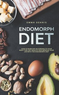 Endomorph Diet: How to Burn Fat According to Your Body Type, Eat Healthy and Improve Your Life with the Endomorph Diet