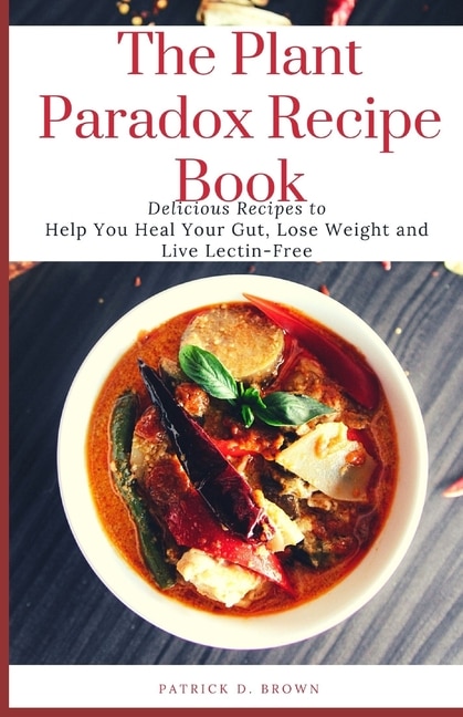 The Plant Paradox Recipe Book: Delicious Recipes to Help You Heal Your Gut, Lose Weight and Live Lectin-Free