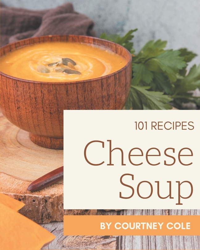 101 Cheese Soup Recipes: A Cheese Soup Cookbook Everyone Loves!