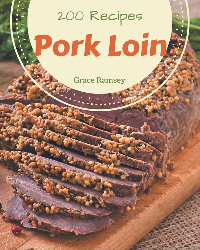 200 Pork Loin Recipes: Pork Loin Cookbook - All The Best Recipes You Need are Here!