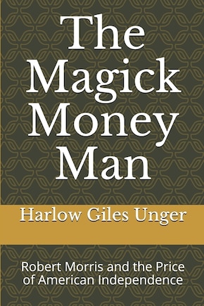 The Magick Money Man: Robert Morris and the Price of American Independence