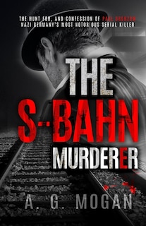 The S-Bahn Murderer: The Hunt for, and Confession of Paul Ogorzow, Nazi Germany's Most Notorious Serial Killer