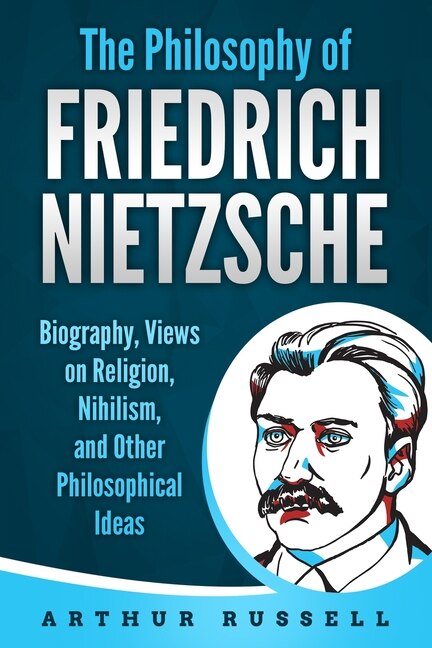 The Philosophy of Friedrich Nietzsche: Biography, Views on Religion, Nihilism, and Other Philosophical Ideas