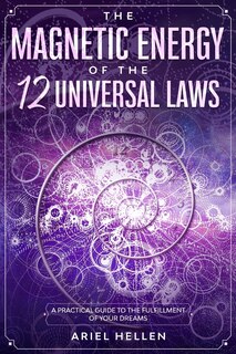 The Magnetic Energy of the 12 universal laws: A Practical Guide to the Fulfillment of Your Dreams