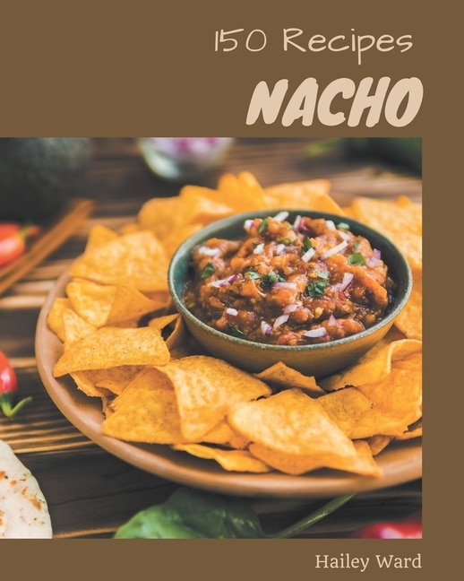150 Nacho Recipes: Nacho Cookbook - All The Best Recipes You Need are Here!
