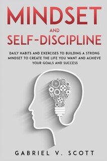 Mind Set and Self-Discipline: Daily Habits and Exercises to Building a Strong Mindset to Create the Life you Want and Achieve Your Goals and Success