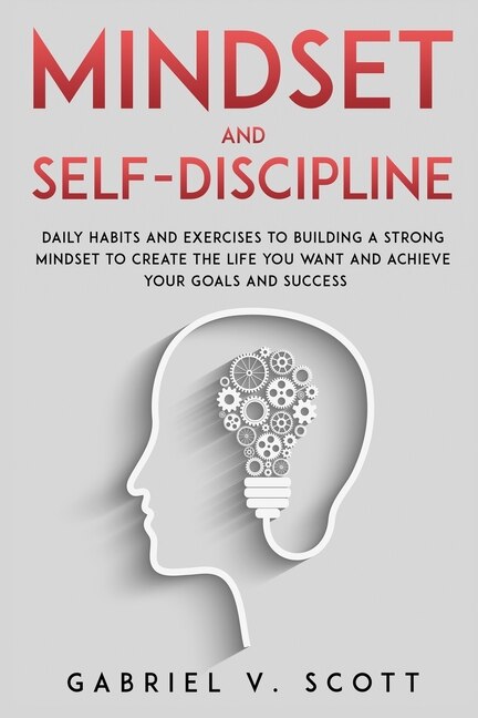 Mind Set and Self-Discipline: Daily Habits and Exercises to Building a Strong Mindset to Create the Life you Want and Achieve Your Goals and Success