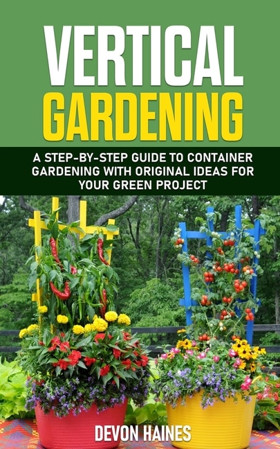 Vertical Gardening: A Step-by-Step Guide to Container Gardening with Original Ideas for Your Green Project