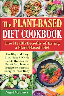 The Plant-Based Diet Cookbook: The Health Benefits of Eating a Plant-Based Diet. Healthy and Easy Plant-Based Whole Foods Recipes for Smart People on a Budget to Reset & Energize Your Body