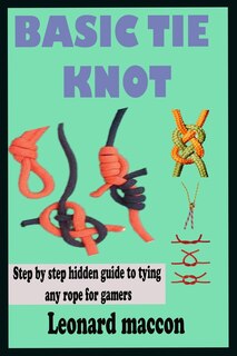 Basic Tie Knot: Step by Step Hidden Guide to Tying and knotting any Rope for Sailors, Backpackers, Climbers, Surgeons and other Gamers