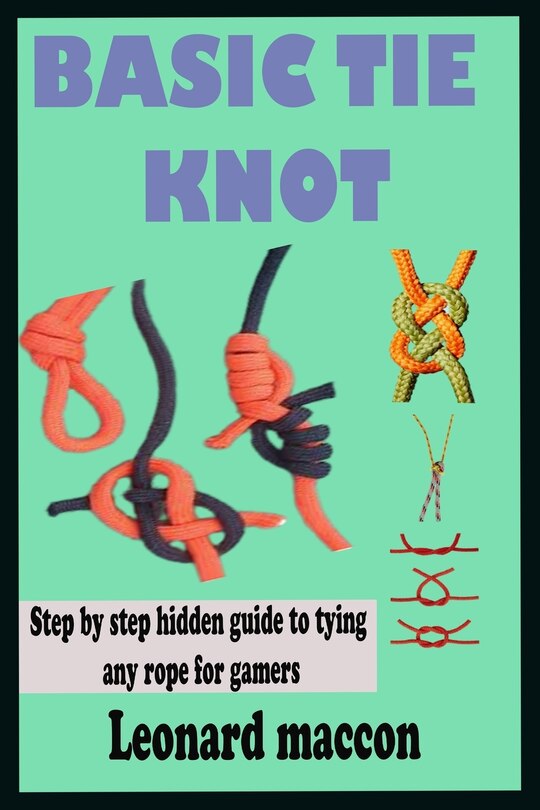 Basic Tie Knot: Step by Step Hidden Guide to Tying and knotting any Rope for Sailors, Backpackers, Climbers, Surgeons and other Gamers