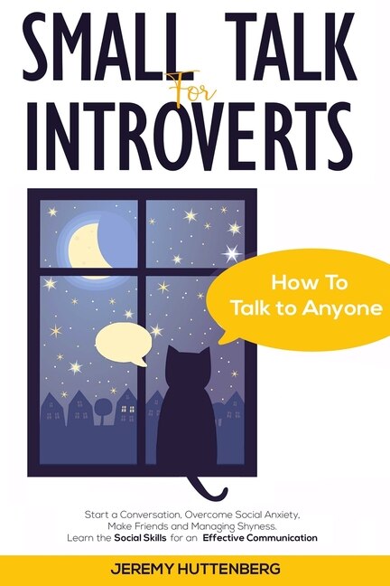 Small Talk For Introverts: How To Talk To Anyone: Start A Conversation, Overcome Social Anxiety, Make Friends And Managing Shyness. Learn The Social Skills For An Effective Communication