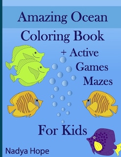 Amazing Ocean Coloring Book + Active Games Mazes For Kids: A Coloring Book For Kids, Teens, Adults; Amazing Ocean Animals, Fishes, Dolphins, Turtles, Whales, Sharks, Corals, Pirate Treasures