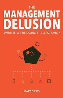 The Management Delusion: What if we're doing it all wrong?