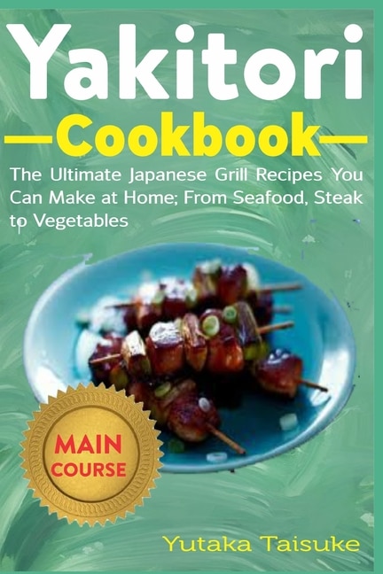 Yakitori Cookbook: The Ultimate Japanese Grill Recipes You Can at Home; From Seafood, Steak to Vegetables