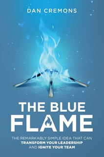 The Blue Flame: The Remarkably Simple Idea That Can Transform Your Leadership, and Ignite Your Team