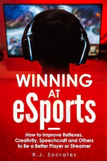 Winning At eSports: How to Improve Reflexes, Creativity, Speechcraft and Others to Be a Better Player or Streamer