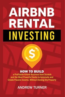 Airbnb Rental Investing: How to Build a Profitable Airbnb Business from Scratch and the Most Powerful Hacks to Automate and Create Passive Income, Without Owning Any Property