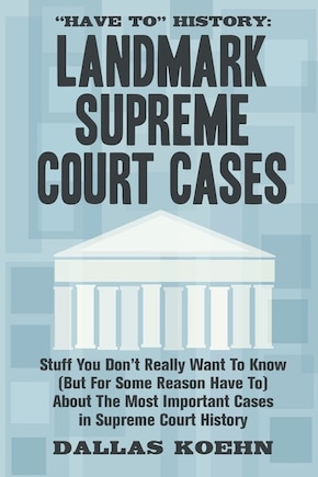 Have To History: Landmark Supreme Court Cases: Stuff You Don't Really Want To Know (But For Some Reason Have To) About The Most Important Cases In Supreme Court History