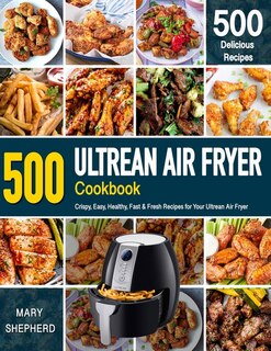 Ultrean Air Fryer Cookbook: 500 Crispy, Easy, Healthy, Fast & Fresh Recipes For Your Ultrean Air Fryer (Recipe Book)