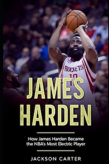 James Harden: How James Harden Became the Most Electric Player in the NBA