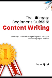 The Ultimate Beginner's Guide to Content Writing: The Simple Guide to Getting to Page One of Google and Writing Copies that Sell