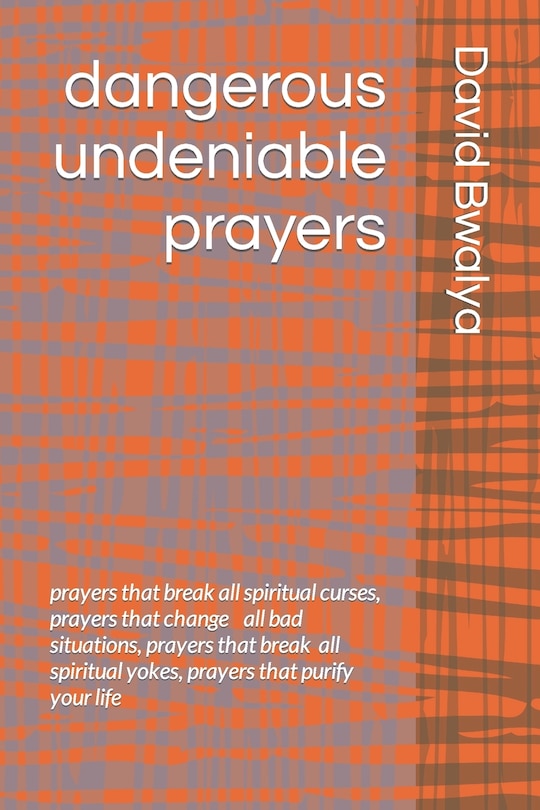 dangerous undeniable prayers: prayers that breaks all spiritual curses, prayers that changes all bad situations, prayers that breaks all spiritual yokes, prayers that purifies your life