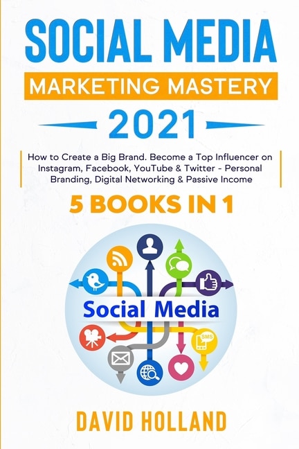 Social Media Marketing Mastery 2021: 5 BOOKS IN 1. How to Create a Big Brand. Become a Top Influencer on Instagram, Facebook, YouTube & Twitter - Personal Branding, Digital Networking & Passive Income