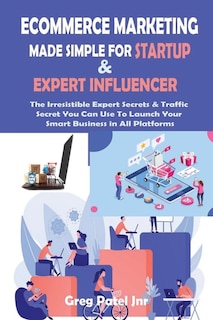 Ecommerce Marketing Made Simple for Startup and Expert Influencer: The Irresistible Expert Secrets & Traffic Secret You Can Use To Launch Your Smart Business in All Platforms