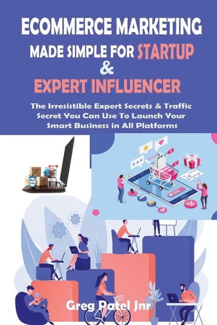 Ecommerce Marketing Made Simple for Startup and Expert Influencer: The Irresistible Expert Secrets & Traffic Secret You Can Use To Launch Your Smart Business in All Platforms