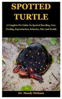 Spotted Turtle: A Complete Pet Guide On Spotted Breeding, Care, Feeding, Reproduction, Behavior, Diet And Health