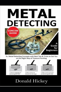 Metal Detecting Concise Guide: A Guide For Beginners To Metal Detecting Concepts With Best Tips & Tricks To Get You On The Right W