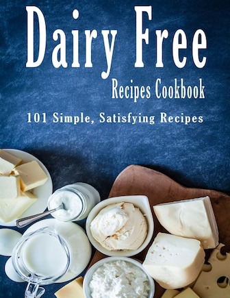 Dairy Free Recipes Cookbook: 101 Simple, Satisfying Recipes