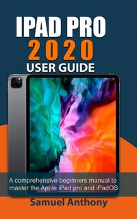 Ipad Pro 2020 User Guide: A Comprehensive Beginners Manual To Master The Apple Ipad Pro And Ipados