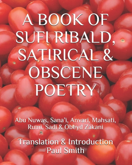 A Book of Sufi Ribald, Satirical & Obscene Poetry: Abu Nuwas, Sana'i, Anvari, Mahsati, Rumi, Sadi & Obeyd Zakani