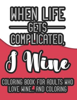 Front cover_When Life Gets Complicated, I Wine Coloring Book For Adults Who Love Wine And Coloring
