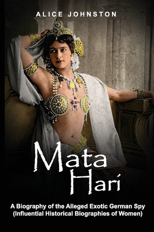 Mata Hari: A Biography of the Alleged Exotic German Spy (Influential Historical Biographies of Women)