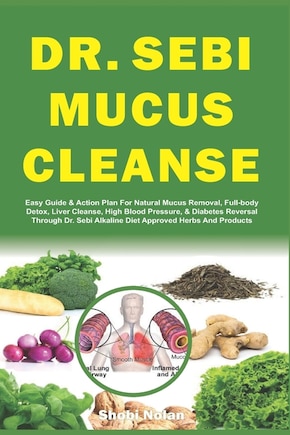 Dr. Sebi Mucus Cleanse: Easy Guide & Action Plan For Natural Mucus Removal, Full-body Detox, Liver Cleanse, High Blood Pressure, & Diabetes Reversal Through Dr. Sebi Alkaline Diet Approved Herbs And Products