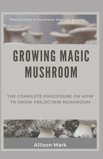 Growing Magic Mushroom: The complete procedure on how to grow psilocybin mushroom