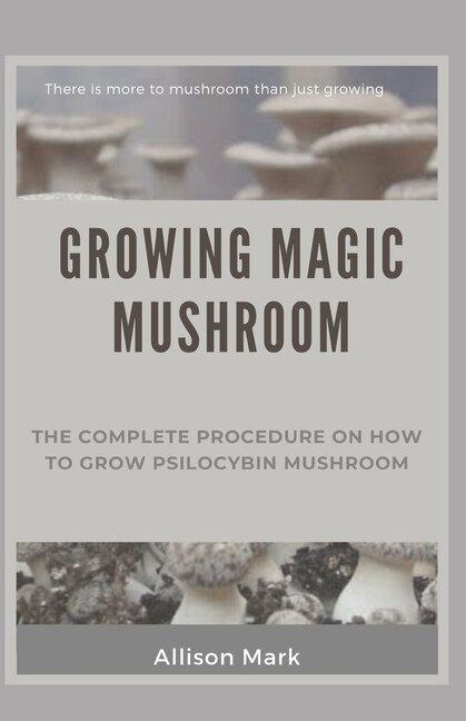 Growing Magic Mushroom: The complete procedure on how to grow psilocybin mushroom