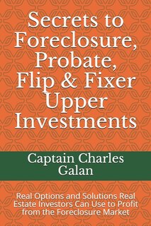 Secrets to Foreclosure, Probate, Flip & Fixer Upper Investments: Real Options and Solutions Real Estate Investors Can Use to Profit from the Foreclosure Market