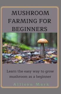Mushroom Farming for Beginners: Learn about the easy way to grow mushroom as a beginner