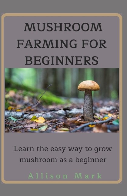 Mushroom Farming for Beginners: Learn about the easy way to grow mushroom as a beginner