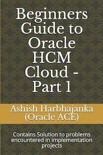 Beginners Guide to Oracle HCM Cloud - Part 1: Contains Solution to problems encountered in implementation projects