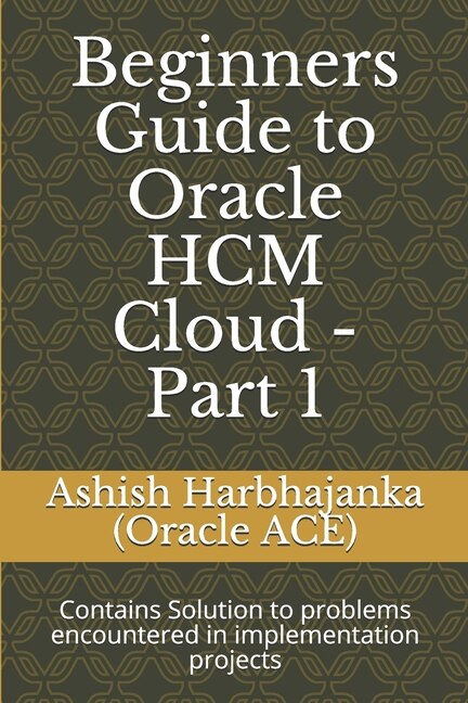 Beginners Guide to Oracle HCM Cloud - Part 1: Contains Solution to problems encountered in implementation projects